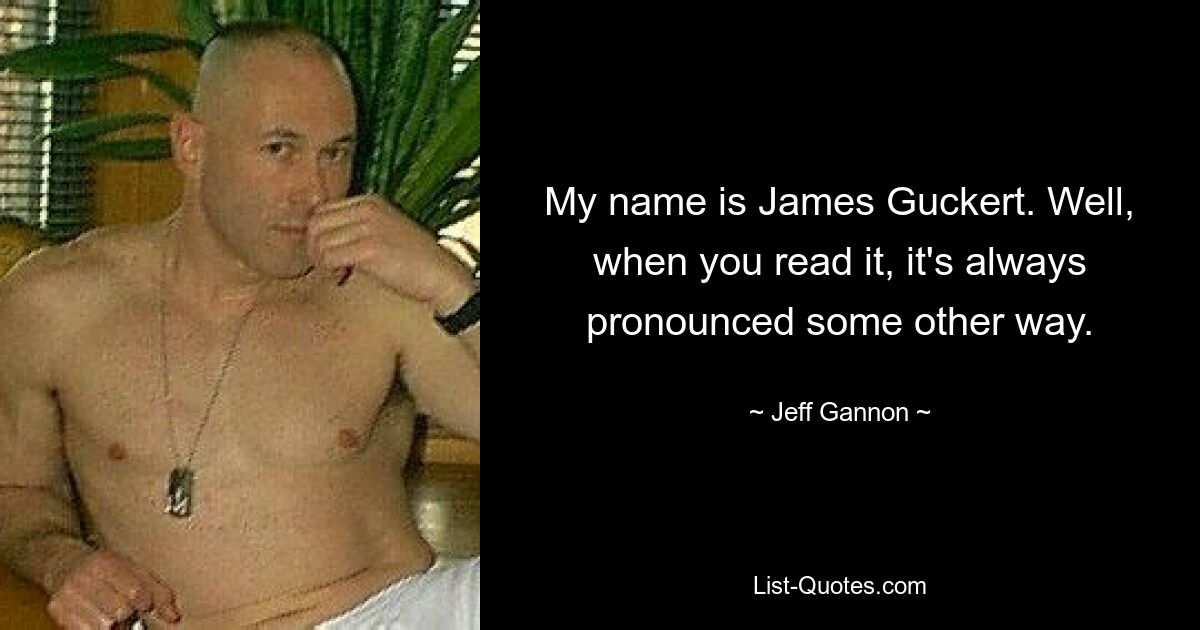 My name is James Guckert. Well, when you read it, it's always pronounced some other way. — © Jeff Gannon