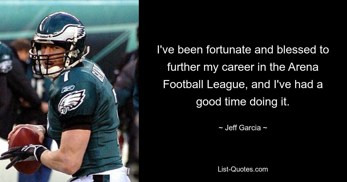 I've been fortunate and blessed to further my career in the Arena Football League, and I've had a good time doing it. — © Jeff Garcia