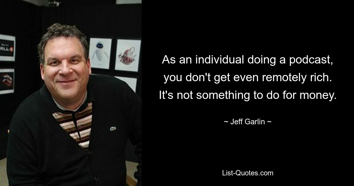 As an individual doing a podcast, you don't get even remotely rich. It's not something to do for money. — © Jeff Garlin