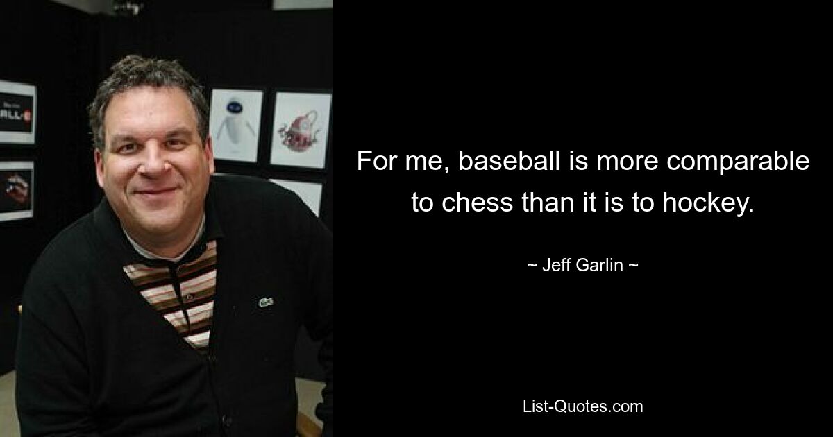 For me, baseball is more comparable to chess than it is to hockey. — © Jeff Garlin