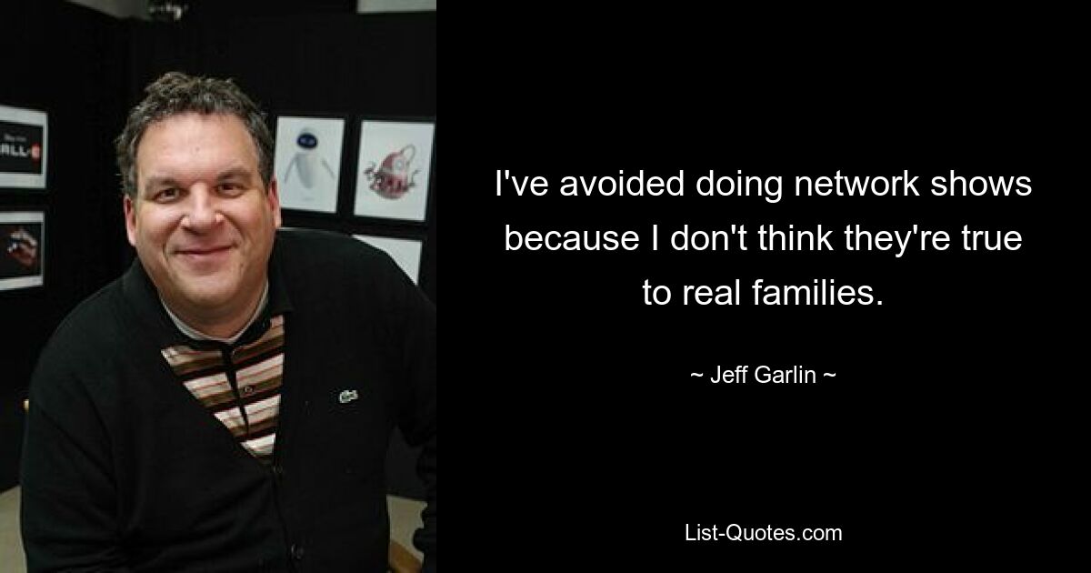 I've avoided doing network shows because I don't think they're true to real families. — © Jeff Garlin