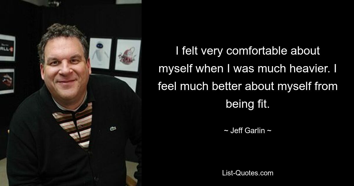 I felt very comfortable about myself when I was much heavier. I feel much better about myself from being fit. — © Jeff Garlin