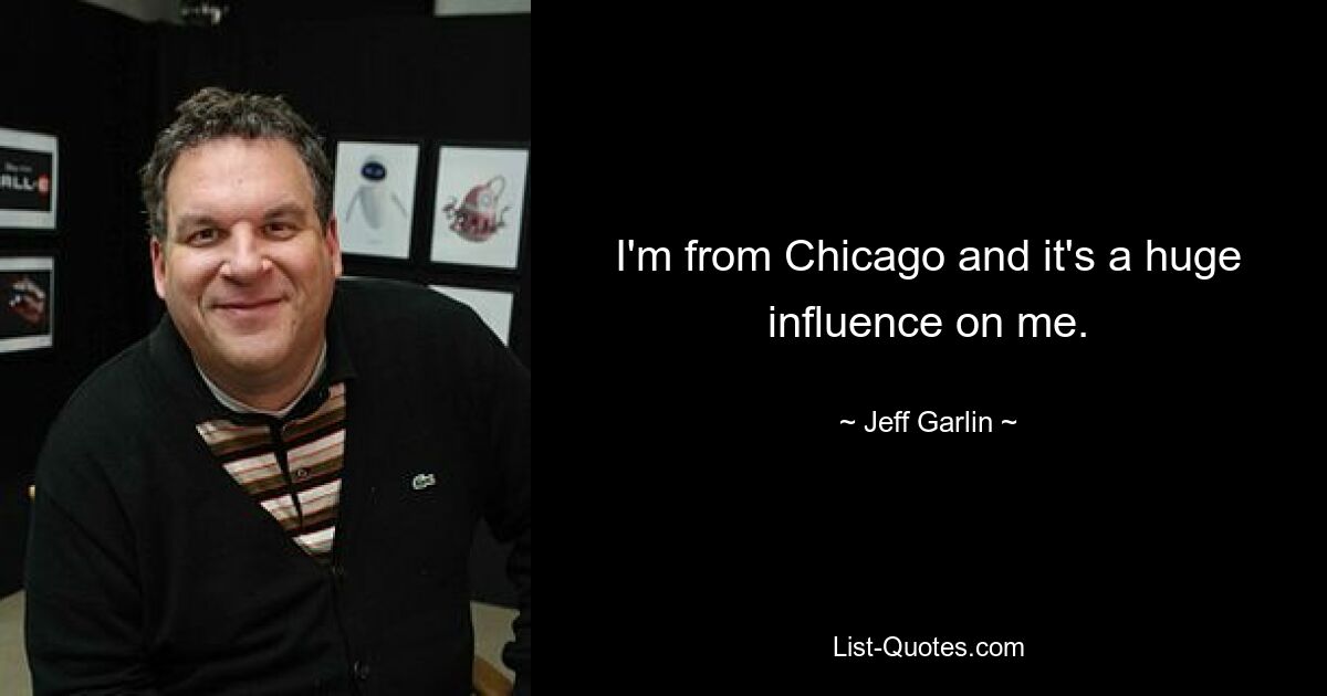 I'm from Chicago and it's a huge influence on me. — © Jeff Garlin