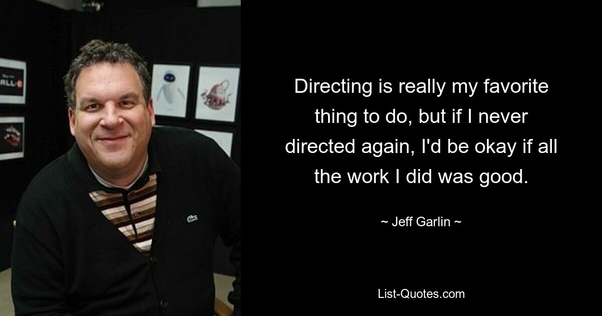 Directing is really my favorite thing to do, but if I never directed again, I'd be okay if all the work I did was good. — © Jeff Garlin