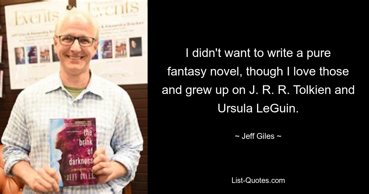 I didn't want to write a pure fantasy novel, though I love those and grew up on J. R. R. Tolkien and Ursula LeGuin. — © Jeff Giles