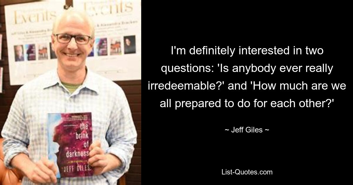 I'm definitely interested in two questions: 'Is anybody ever really irredeemable?' and 'How much are we all prepared to do for each other?' — © Jeff Giles