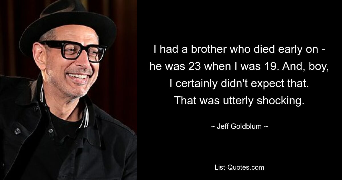 I had a brother who died early on - he was 23 when I was 19. And, boy, I certainly didn't expect that. That was utterly shocking. — © Jeff Goldblum