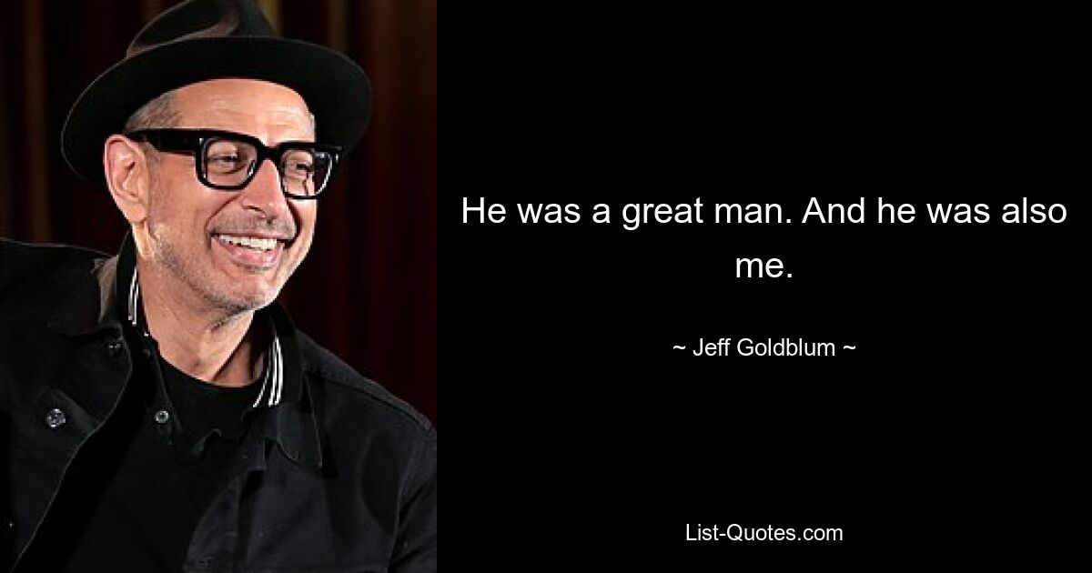 He was a great man. And he was also me. — © Jeff Goldblum