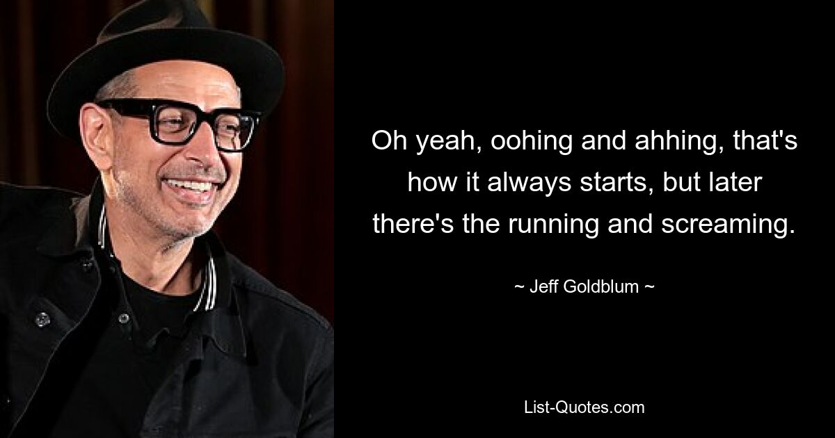 Oh yeah, oohing and ahhing, that's how it always starts, but later there's the running and screaming. — © Jeff Goldblum