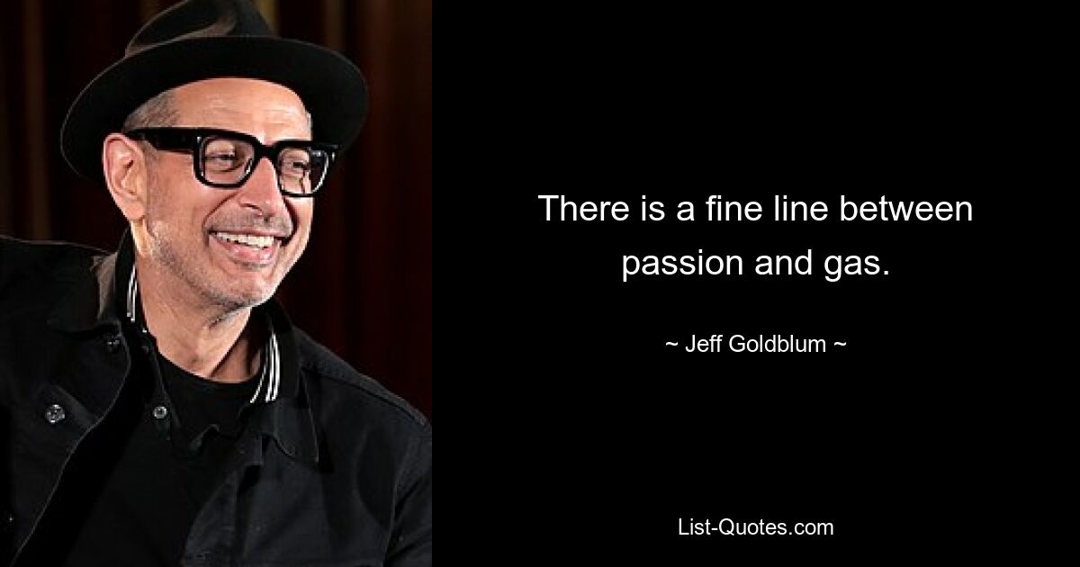 There is a fine line between passion and gas. — © Jeff Goldblum