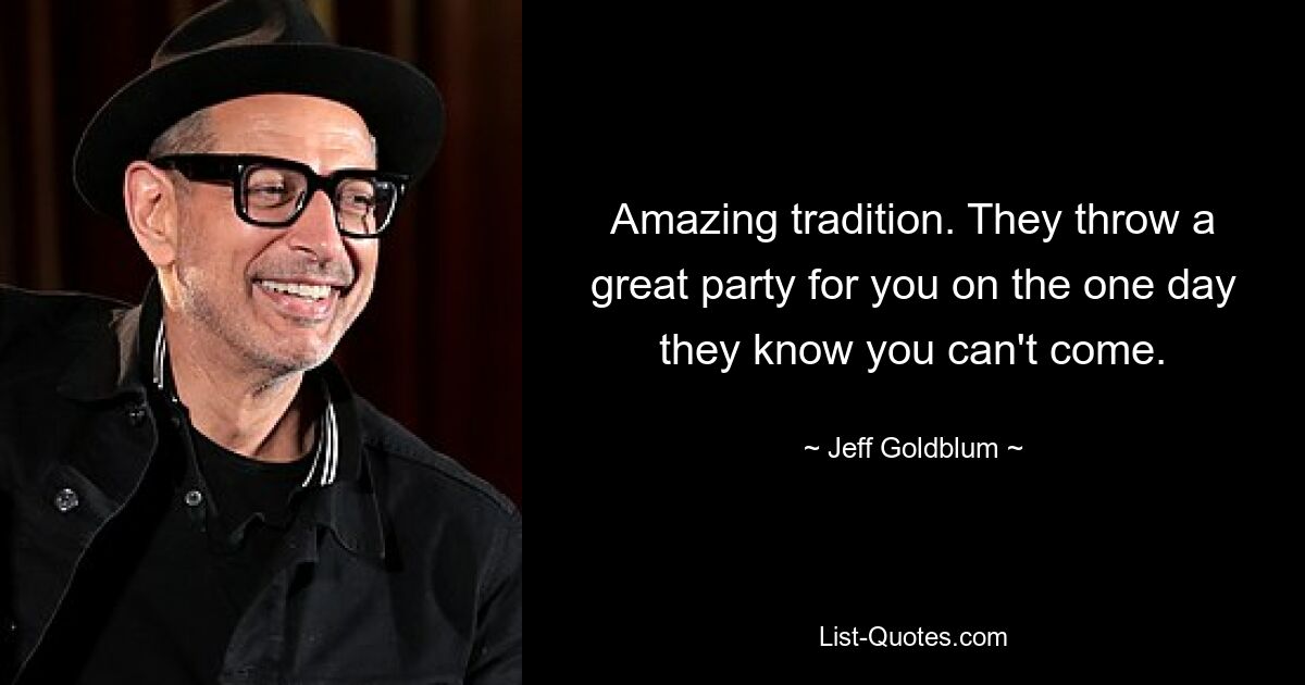 Erstaunliche Tradition. Sie veranstalten eine tolle Party für dich, als sie eines Tages wissen, dass du nicht kommen kannst. — © Jeff Goldblum