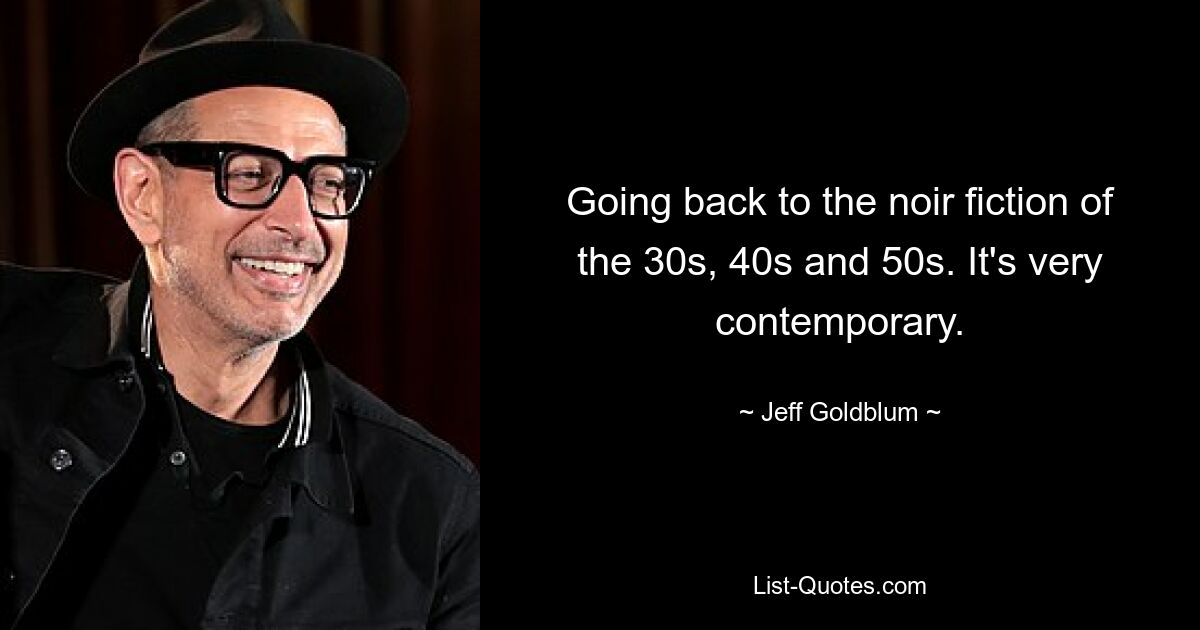 Going back to the noir fiction of the 30s, 40s and 50s. It's very contemporary. — © Jeff Goldblum