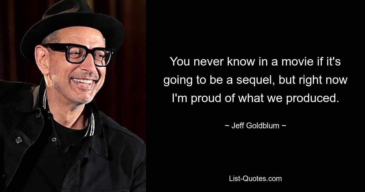 You never know in a movie if it's going to be a sequel, but right now I'm proud of what we produced. — © Jeff Goldblum