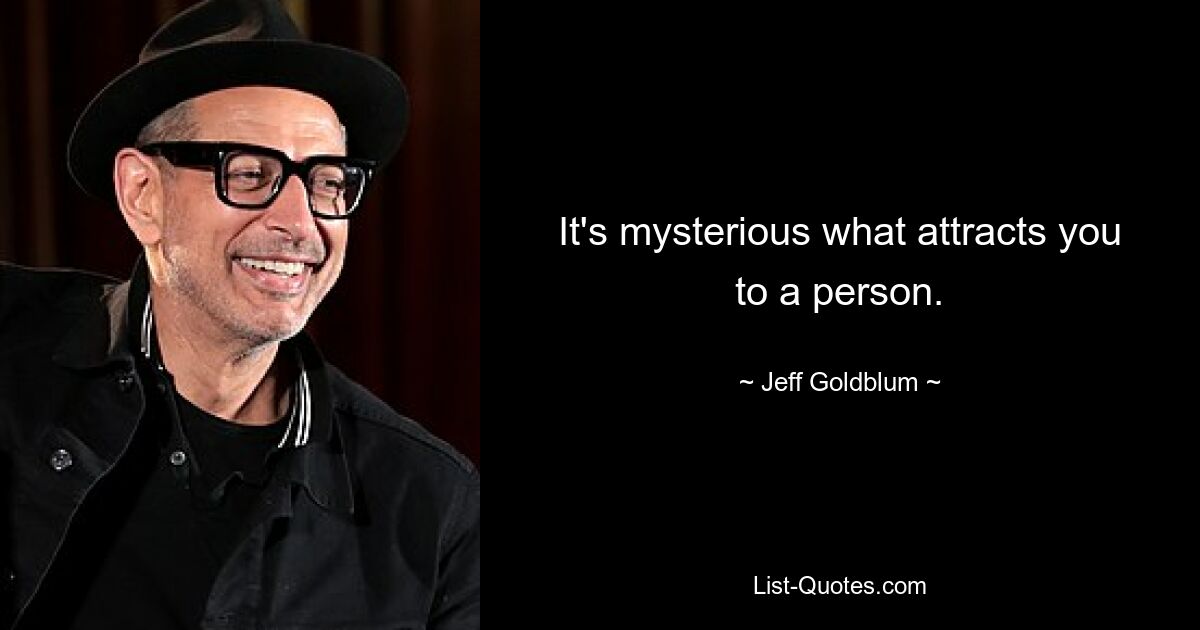 It's mysterious what attracts you to a person. — © Jeff Goldblum