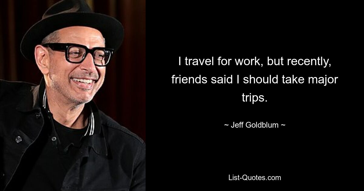 I travel for work, but recently, friends said I should take major trips. — © Jeff Goldblum