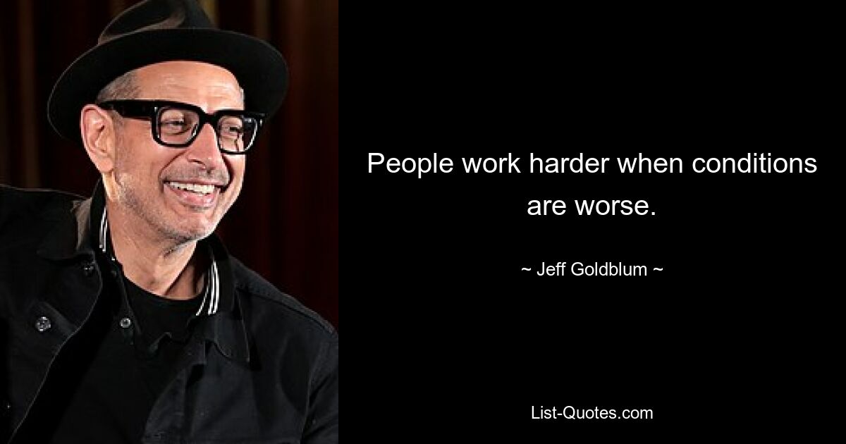 People work harder when conditions are worse. — © Jeff Goldblum