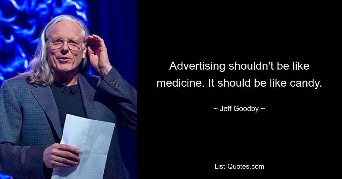 Advertising shouldn't be like medicine. It should be like candy. — © Jeff Goodby