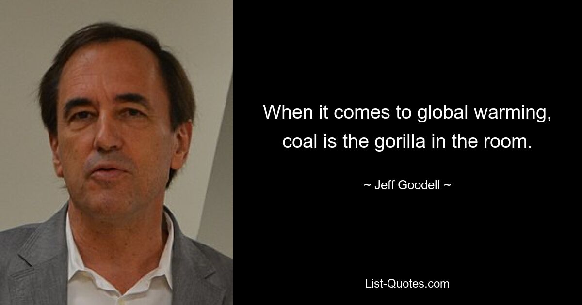 When it comes to global warming, coal is the gorilla in the room. — © Jeff Goodell