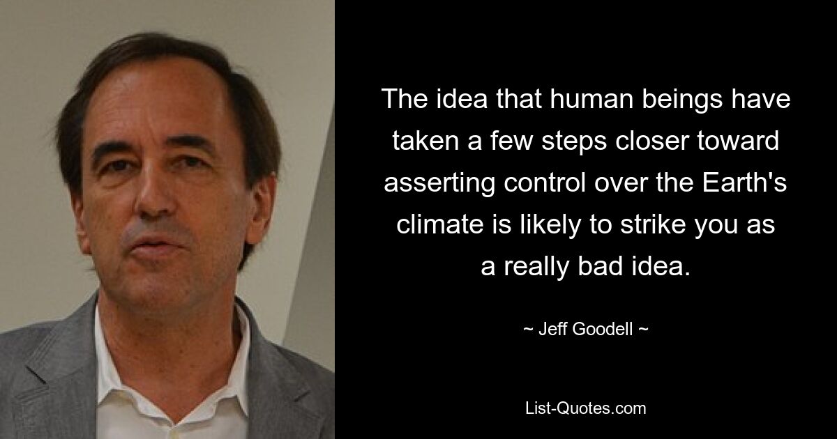 The idea that human beings have taken a few steps closer toward asserting control over the Earth's climate is likely to strike you as a really bad idea. — © Jeff Goodell