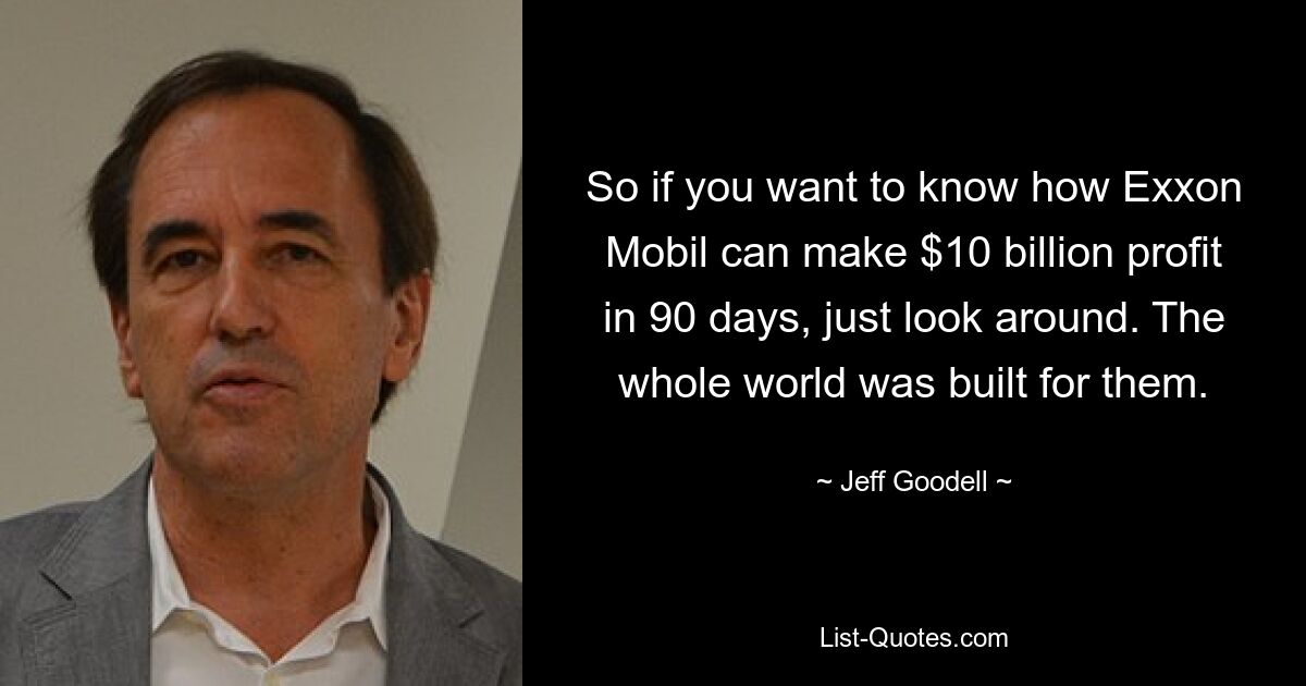 So if you want to know how Exxon Mobil can make $10 billion profit in 90 days, just look around. The whole world was built for them. — © Jeff Goodell