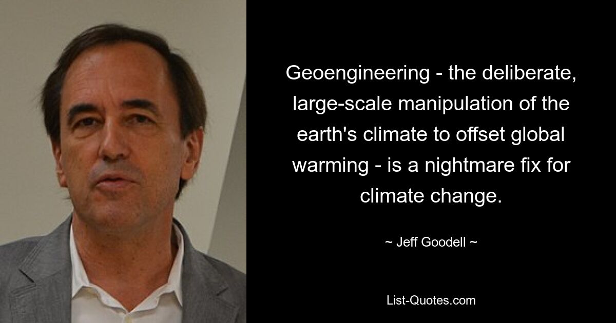 Geoengineering - the deliberate, large-scale manipulation of the earth's climate to offset global warming - is a nightmare fix for climate change. — © Jeff Goodell