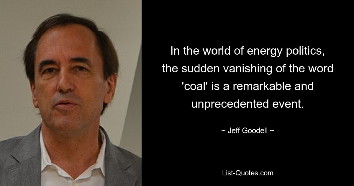 In the world of energy politics, the sudden vanishing of the word 'coal' is a remarkable and unprecedented event. — © Jeff Goodell