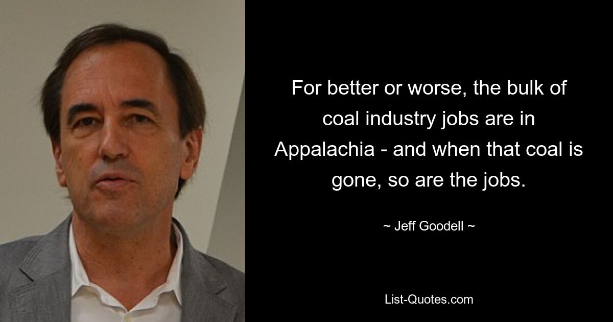 For better or worse, the bulk of coal industry jobs are in Appalachia - and when that coal is gone, so are the jobs. — © Jeff Goodell