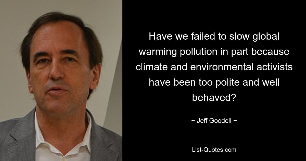 Have we failed to slow global warming pollution in part because climate and environmental activists have been too polite and well behaved? — © Jeff Goodell