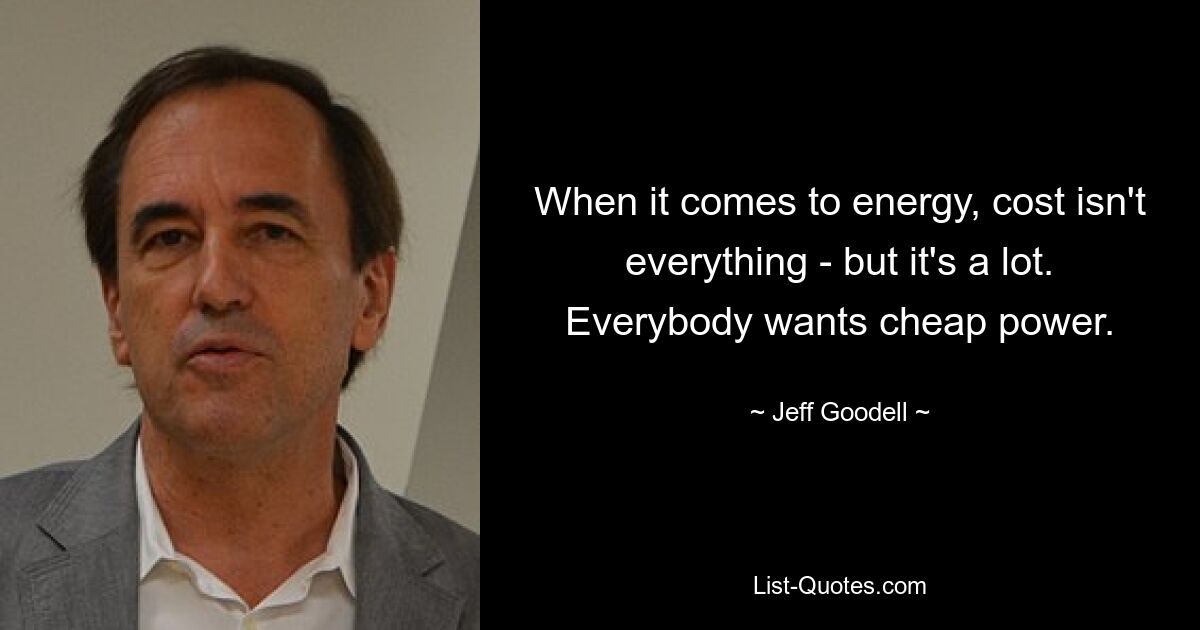 When it comes to energy, cost isn't everything - but it's a lot. Everybody wants cheap power. — © Jeff Goodell