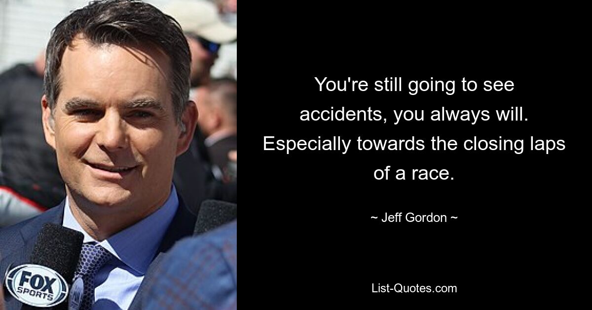 You're still going to see accidents, you always will. Especially towards the closing laps of a race. — © Jeff Gordon