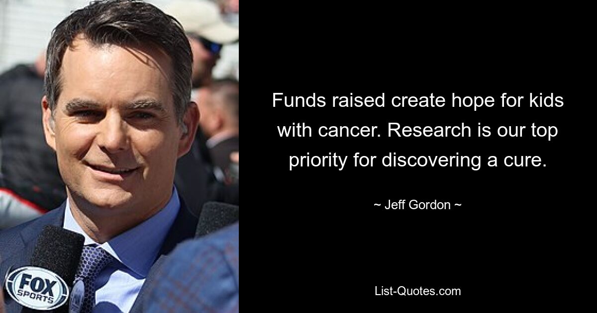 Funds raised create hope for kids with cancer. Research is our top priority for discovering a cure. — © Jeff Gordon