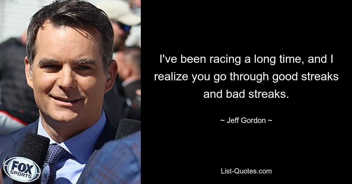 I've been racing a long time, and I realize you go through good streaks and bad streaks. — © Jeff Gordon