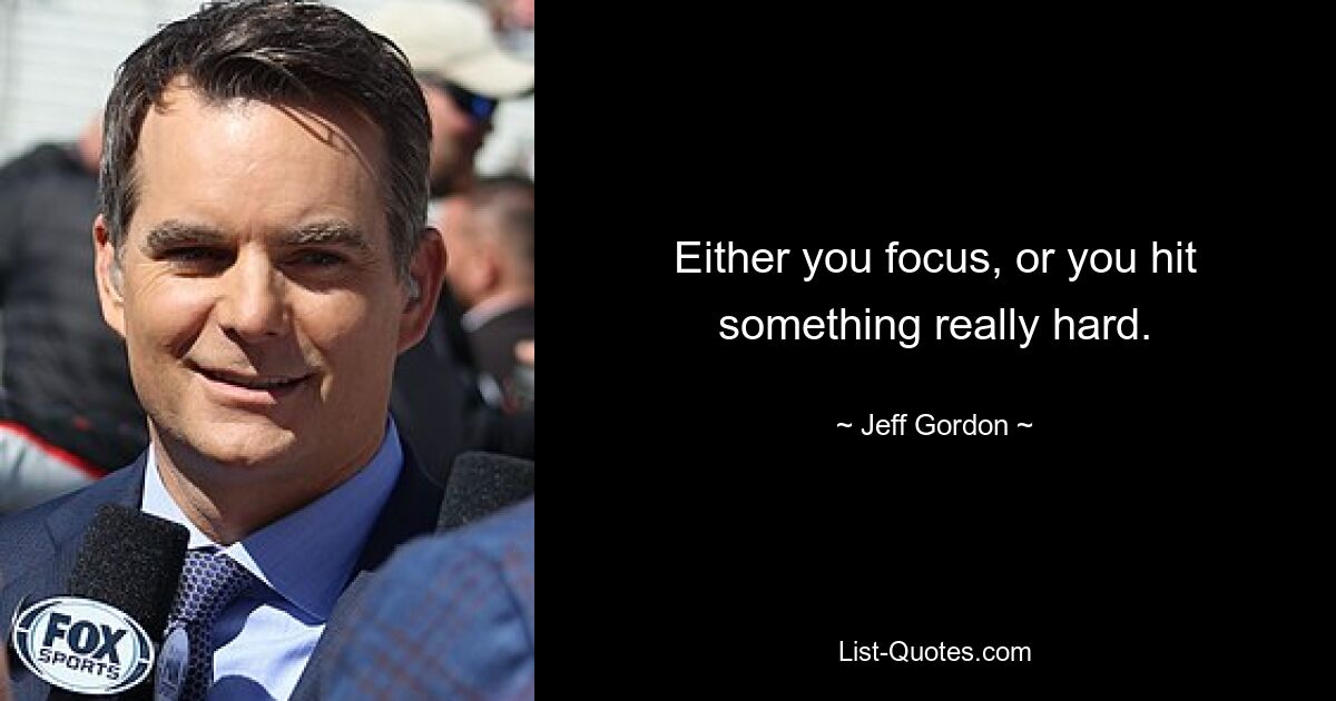 Either you focus, or you hit something really hard. — © Jeff Gordon