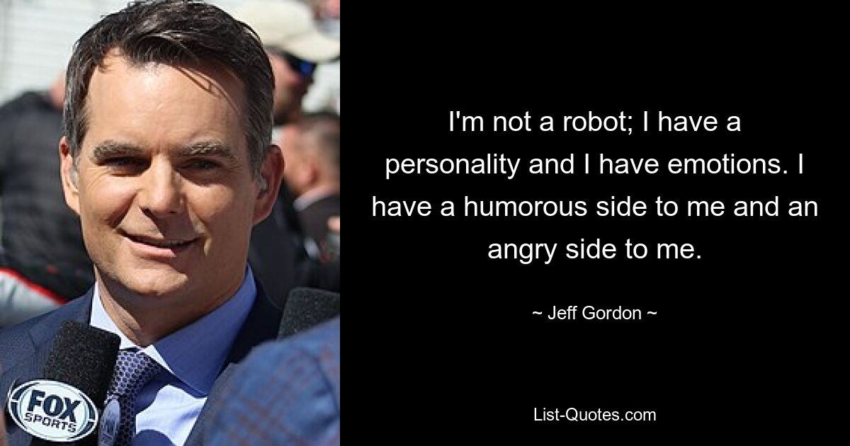 I'm not a robot; I have a personality and I have emotions. I have a humorous side to me and an angry side to me. — © Jeff Gordon