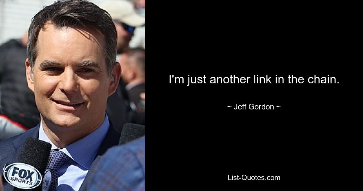 I'm just another link in the chain. — © Jeff Gordon