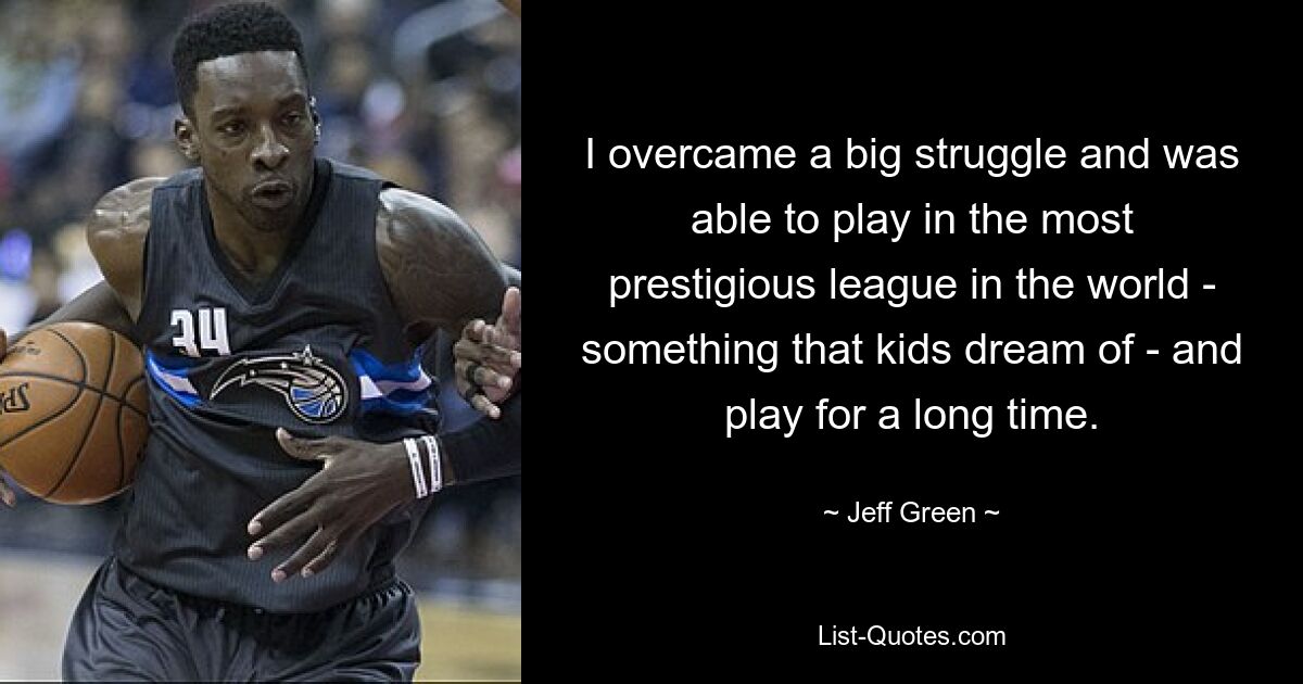 I overcame a big struggle and was able to play in the most prestigious league in the world - something that kids dream of - and play for a long time. — © Jeff Green