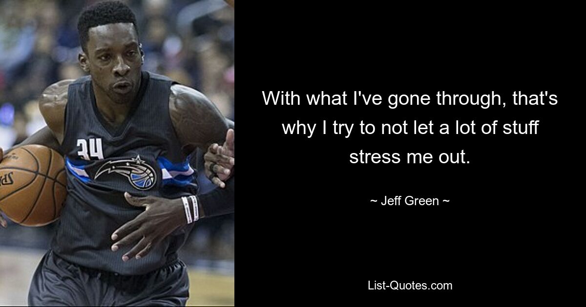 With what I've gone through, that's why I try to not let a lot of stuff stress me out. — © Jeff Green