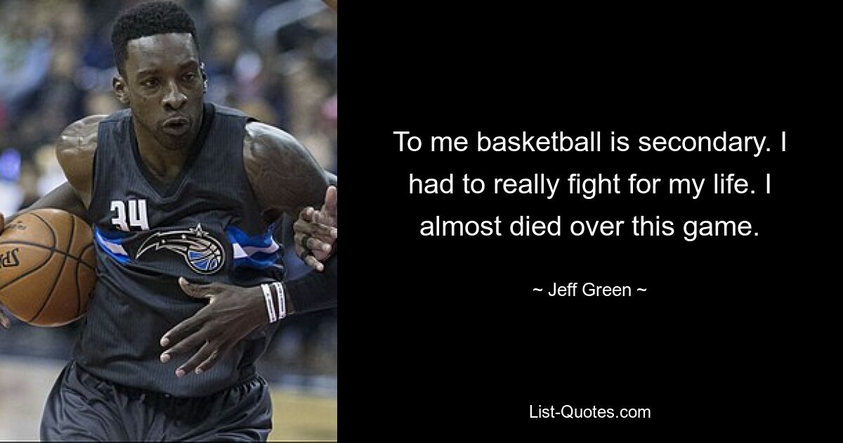 To me basketball is secondary. I had to really fight for my life. I almost died over this game. — © Jeff Green