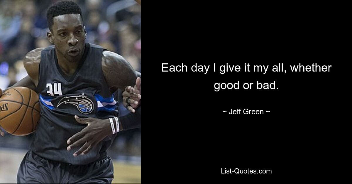 Each day I give it my all, whether good or bad. — © Jeff Green