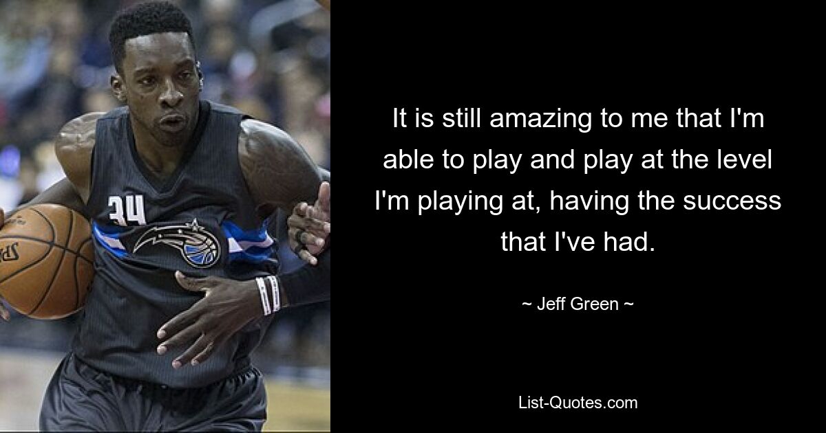 It is still amazing to me that I'm able to play and play at the level I'm playing at, having the success that I've had. — © Jeff Green