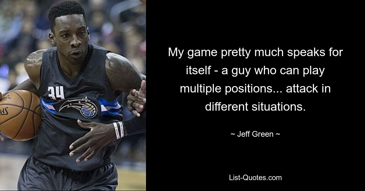 My game pretty much speaks for itself - a guy who can play multiple positions... attack in different situations. — © Jeff Green