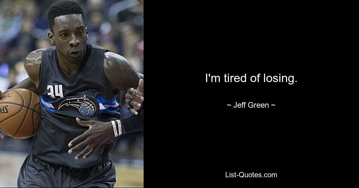 I'm tired of losing. — © Jeff Green