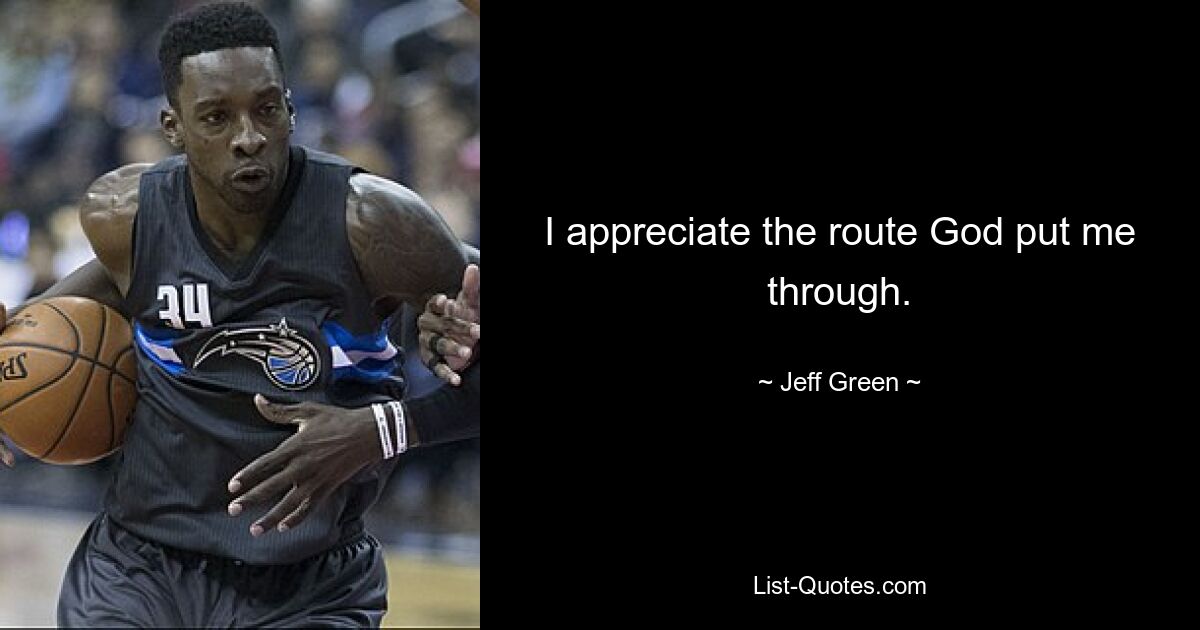 I appreciate the route God put me through. — © Jeff Green