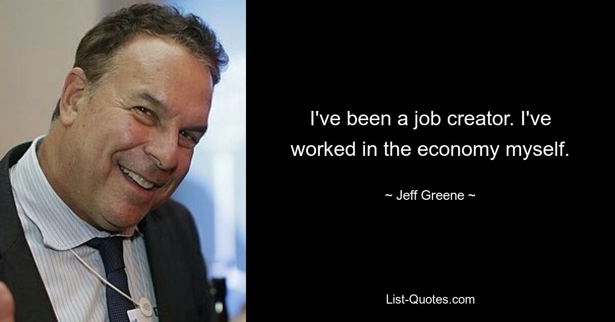 I've been a job creator. I've worked in the economy myself. — © Jeff Greene