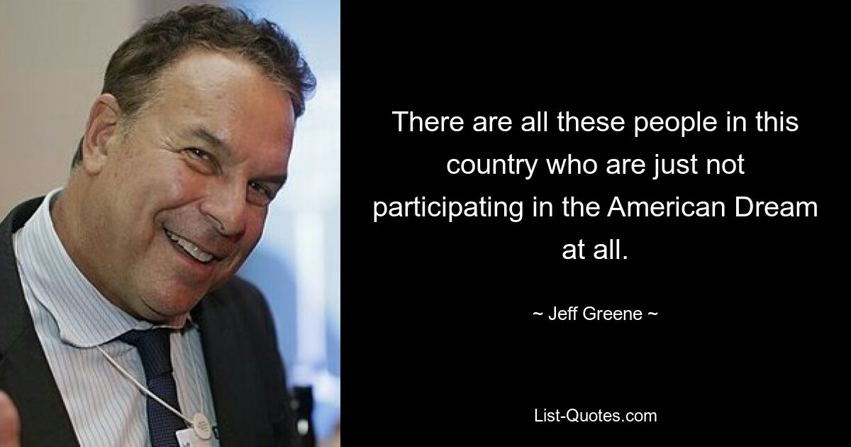 There are all these people in this country who are just not participating in the American Dream at all. — © Jeff Greene