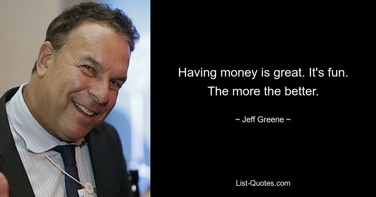 Having money is great. It's fun. The more the better. — © Jeff Greene