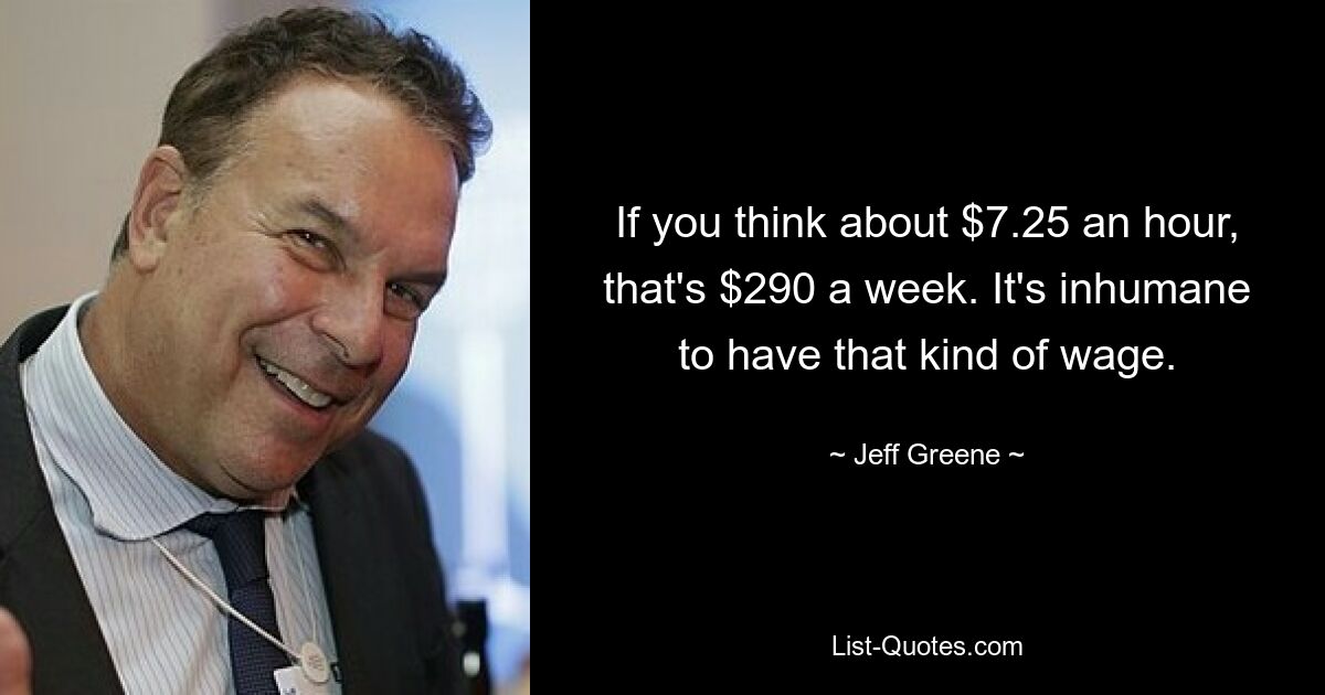 If you think about $7.25 an hour, that's $290 a week. It's inhumane to have that kind of wage. — © Jeff Greene