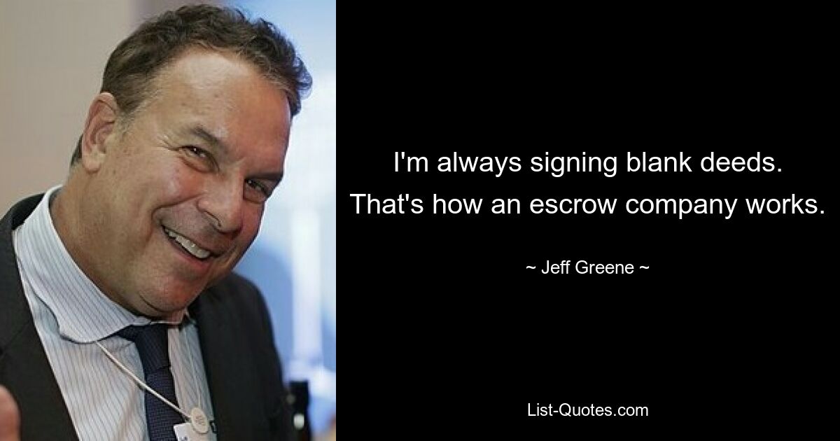 I'm always signing blank deeds. That's how an escrow company works. — © Jeff Greene