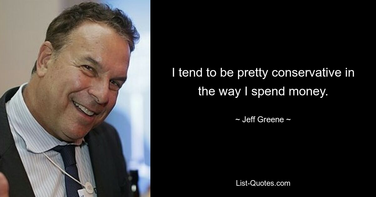 I tend to be pretty conservative in the way I spend money. — © Jeff Greene