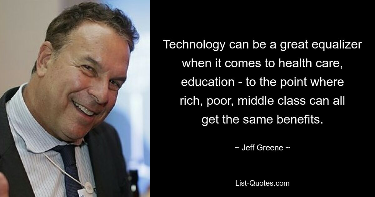 Technology can be a great equalizer when it comes to health care, education - to the point where rich, poor, middle class can all get the same benefits. — © Jeff Greene